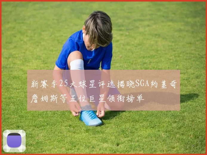 新赛季25大球星评选揭晓SGA约基奇詹姆斯等五位巨星领衔榜单