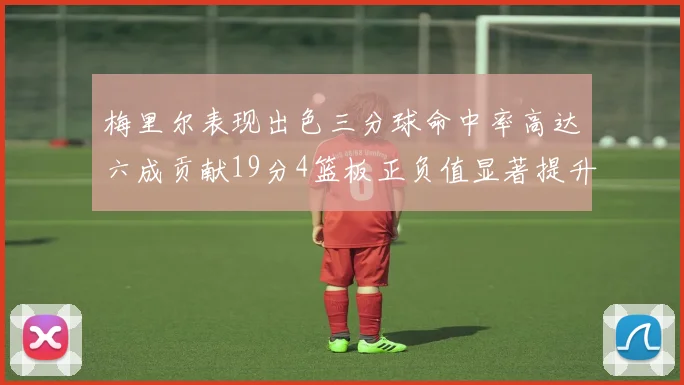 梅里尔表现出色三分球命中率高达六成贡献19分4篮板正负值显著提升