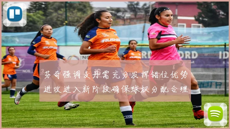 芬奇强调麦丹需充分发挥错位优势进攻进入新阶段确保球权分配合理